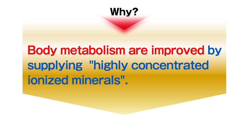 Why? Body metabolism are improved by  supplying  highly concentrated ionized minerals.

