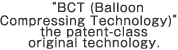 The patent-class　original technology, BCT (Balloon Compressing Technology)
