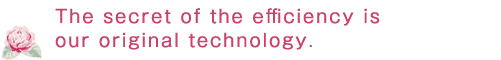 The secret of the efficiency is our original technology.