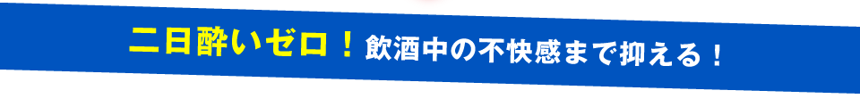 二日酔いゼロ！飲酒中の不快感まで抑える！