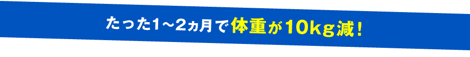 たった１～２ヵ月で体重が10kg減!